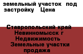 земельный участок  под застройку › Цена ­ 100 000 - Ставропольский край, Невинномысск г. Недвижимость » Земельные участки продажа   